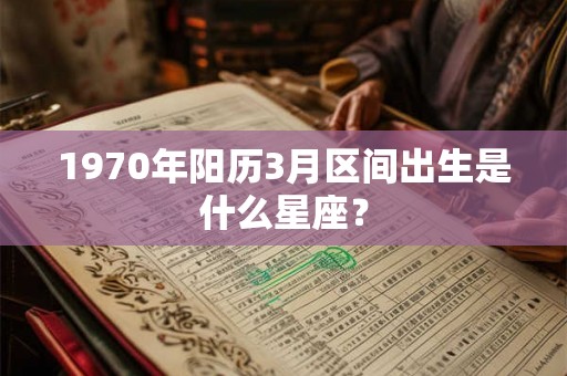 1970年阳历3月区间出生是什么星座？