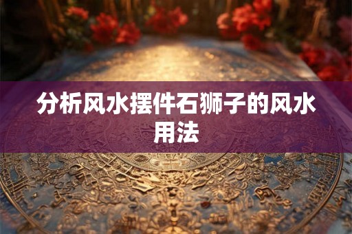 分析风水摆件石狮子的风水用法