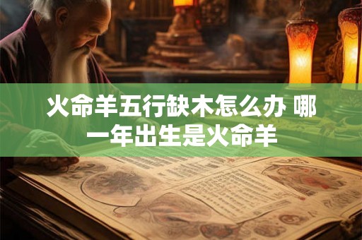 火命羊五行缺木怎么办 哪一年出生是火命羊