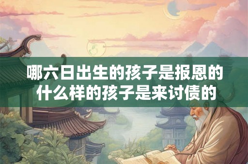 哪六日出生的孩子是报恩的 什么样的孩子是来讨债的