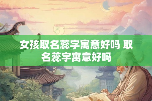 女孩取名蕊字寓意好吗 取名蕊字寓意好吗
