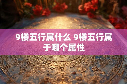 9楼五行属什么 9楼五行属于哪个属性 9楼五行属什么 9楼五行属于哪个属性