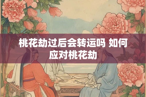 桃花劫过后会转运吗 如何应对桃花劫