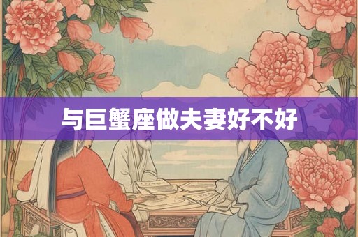 与巨蟹座做夫妻好不好 与巨蟹座做夫妻好不好