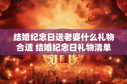 结婚纪念日送老婆什么礼物合适 结婚纪念日礼物清单 结婚纪念日送老婆什么礼物合适 结婚纪念日礼物清单