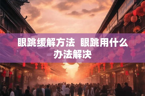 眼跳缓解方法  眼跳用什么办法解决