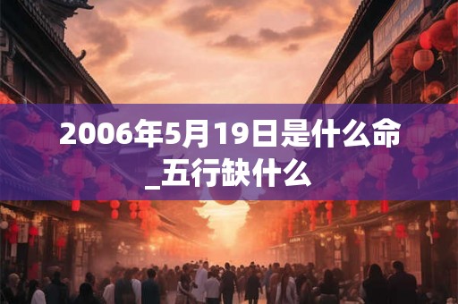 2006年5月19日是什么命_五行缺什么