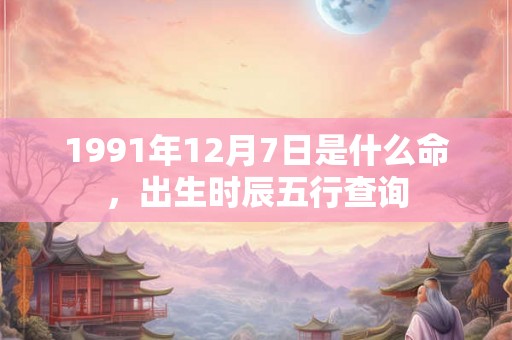 1991年12月7日是什么命，出生时辰五行查询