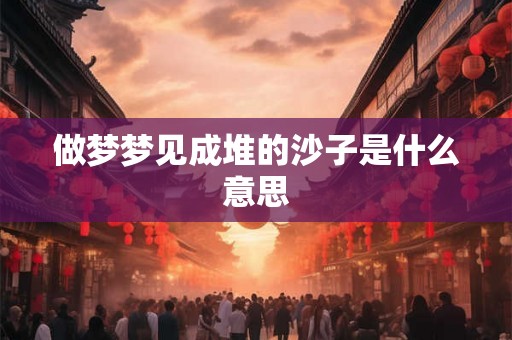 做梦梦见成堆的沙子是什么意思