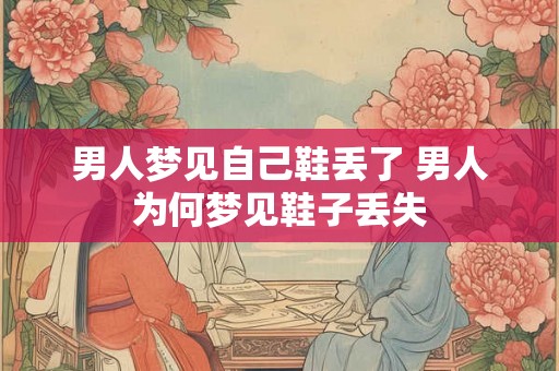 男人梦见自己鞋丢了 男人为何梦见鞋子丢失