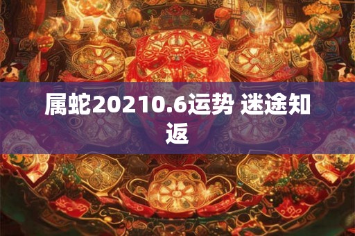 属蛇20210.6运势 迷途知返 属蛇20210.6运势 迷途知返