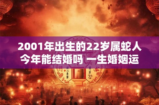 2001年出生的22岁属蛇人今年能结婚吗 一生婚姻运势