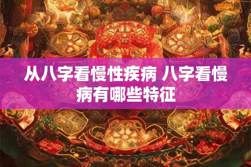 从八字看慢性疾病 八字看慢病有哪些特征