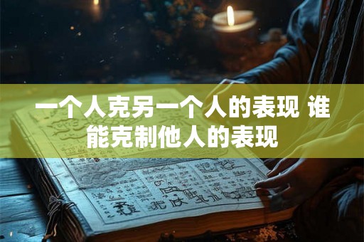 一个人克另一个人的表现 谁能克制他人的表现