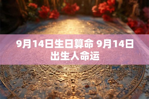 9月14日生日算命 9月14日出生人命运 9月14日生日算命 9月14日出生人命运