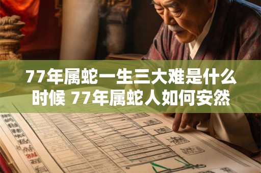 77年属蛇一生三大难是什么时候 77年属蛇人如何安然度过灾难