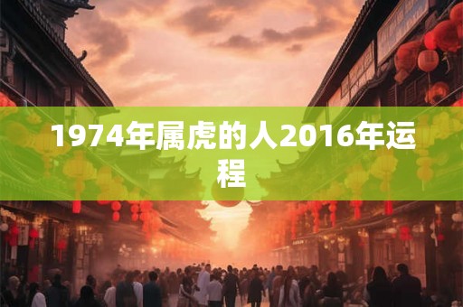 1974年属虎的人2016年运程