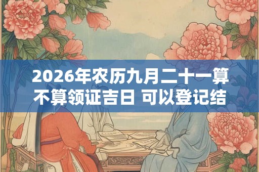 2026年农历九月二十一算不算领证吉日 可以登记结婚么