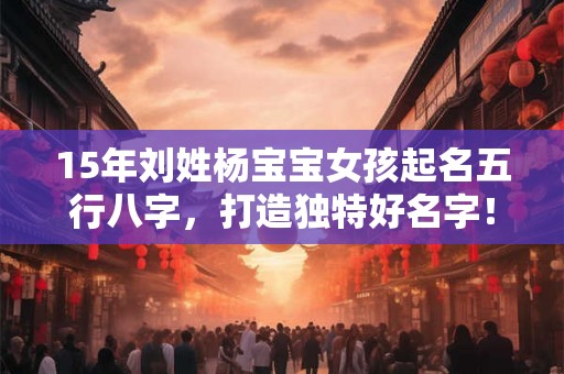 15年刘姓杨宝宝女孩起名五行八字，打造独特好名字！