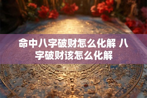 命中八字破财怎么化解 八字破财该怎么化解 命中八字破财怎么化解 八字破财该怎么化解