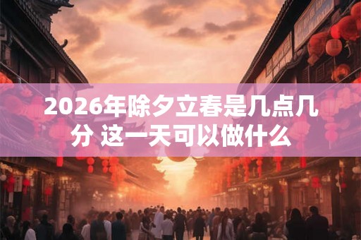 2026年除夕立春是几点几分 这一天可以做什么 2026年除夕立春是几点几分 这一天可以做什么