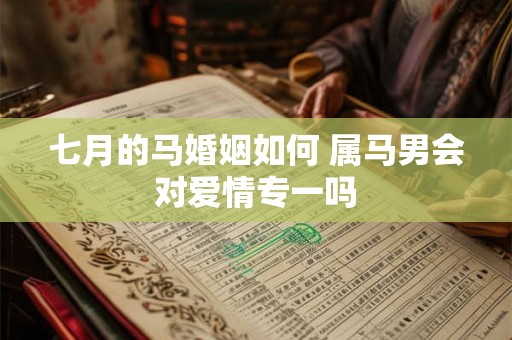 七月的马婚姻如何 属马男会对爱情专一吗 七月的马婚姻如何 属马男会对爱情专一吗