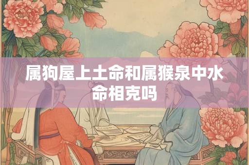 属狗屋上土命和属猴泉中水命相克吗