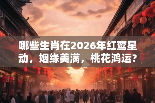 哪些生肖在2026年红鸾星动，姻缘美满，桃花鸿运？