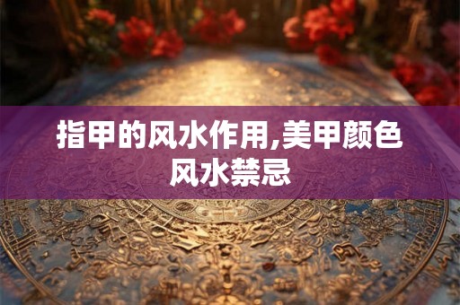 指甲的风水作用,美甲颜色风水禁忌