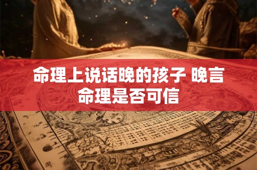 命理上说话晚的孩子 晚言命理是否可信