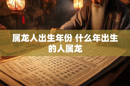 属龙人出生年份 什么年出生的人属龙