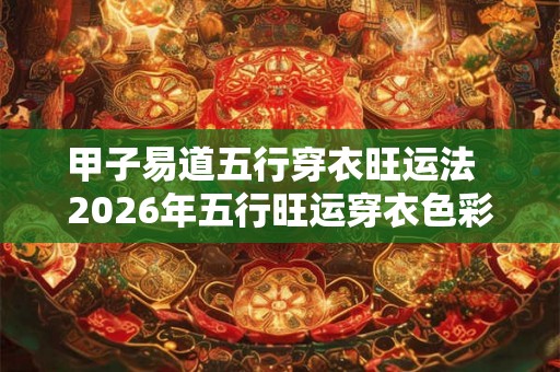 甲子易道五行穿衣旺运法  2026年五行旺运穿衣色彩搭配