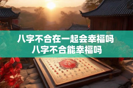 八字不合在一起会幸福吗 八字不合能幸福吗
