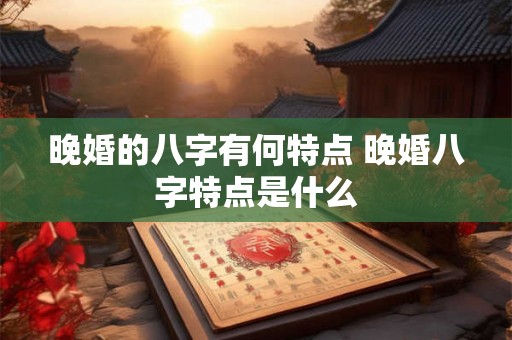 晚婚的八字有何特点 晚婚八字特点是什么