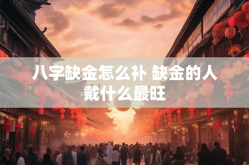 八字缺金怎么补 缺金的人戴什么最旺 八字缺金怎么补 缺金的人戴什么最旺