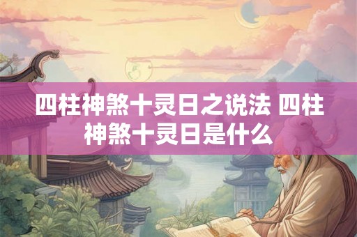 四柱神煞十灵日之说法 四柱神煞十灵日是什么 四柱神煞十灵日之说法 四柱神煞十灵日是什么