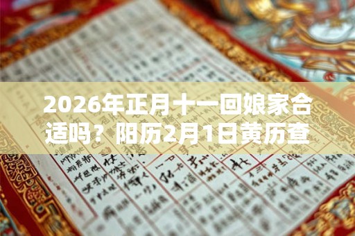 2026年正月十一回娘家合适吗?阳历2月1日黄历查询 2026年正月十一回娘家合适吗?阳历2月1日黄历查询