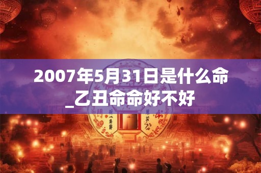 2007年5月31日是什么命_乙丑命命好不好