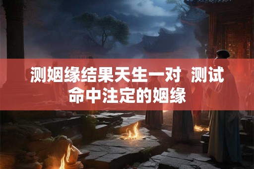 测姻缘结果天生一对  测试命中注定的姻缘