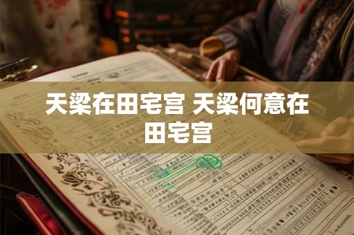 天梁在田宅宫 天梁何意在田宅宫