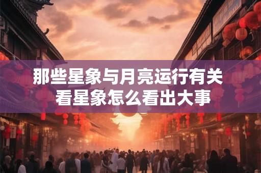 那些星象与月亮运行有关  看星象怎么看出大事