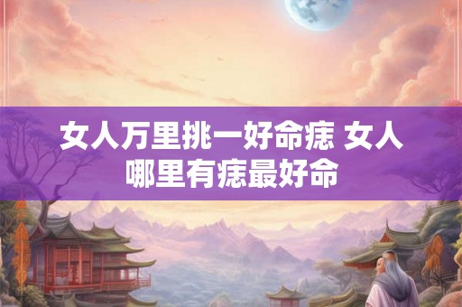 女人万里挑一好命痣 女人哪里有痣最好命