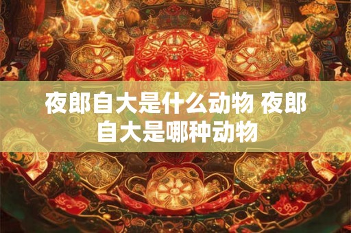 夜郎自大是什么动物 夜郎自大是哪种动物