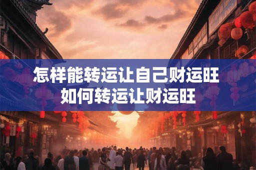怎样能转运让自己财运旺 如何转运让财运旺 怎样能转运让自己财运旺 如何转运让财运旺