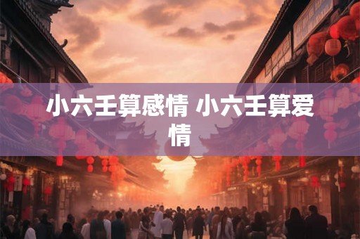 小六壬算感情 小六壬算爱情