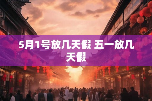 5月1号放几天假 五一放几天假