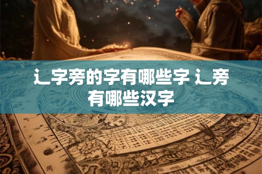 辶字旁的字有哪些字 辶旁有哪些汉字