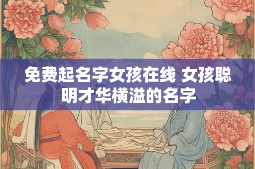 免费起名字女孩在线 女孩聪明才华横溢的名字