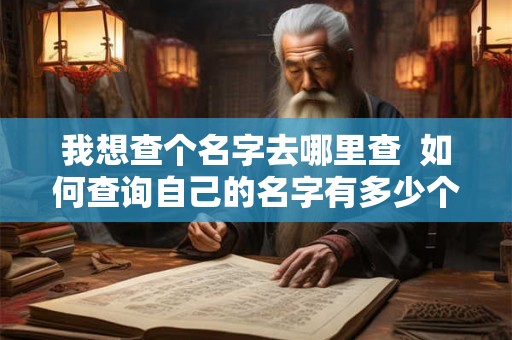 我想查个名字去哪里查 如何查询自己的名字有多少个 我想查个名字去哪里查 如何查询自己的名字有多少个