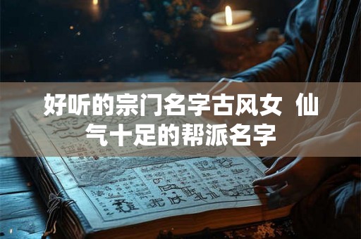 好听的宗门名字古风女  仙气十足的帮派名字